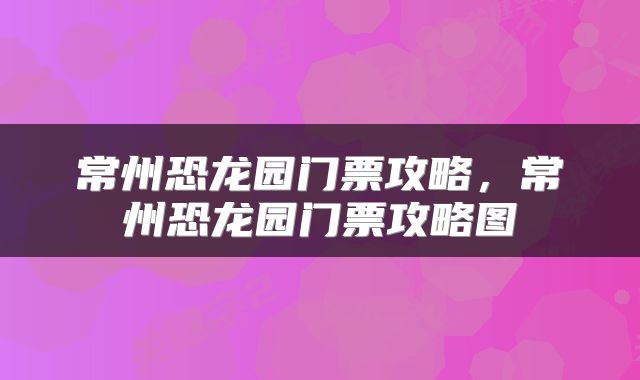 常州恐龙园门票攻略，常州恐龙园门票攻略图
