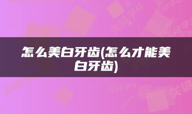 怎么美白牙齿(怎么才能美白牙齿)