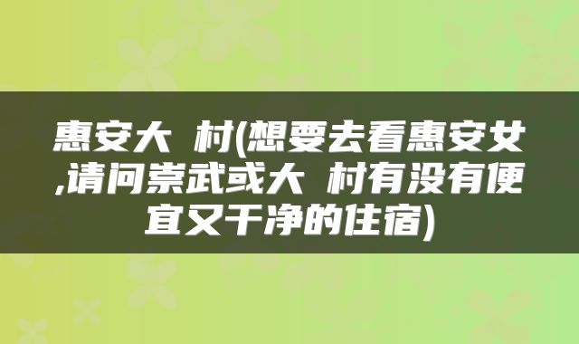 惠安大岞村(想要去看惠安女,请问崇武或大岞村有没有便宜又干净的住宿)