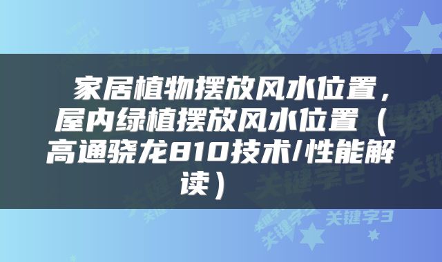  家居植物摆放风水位置，屋内绿植摆放风水位置（高通骁龙810技术/性能解读） 