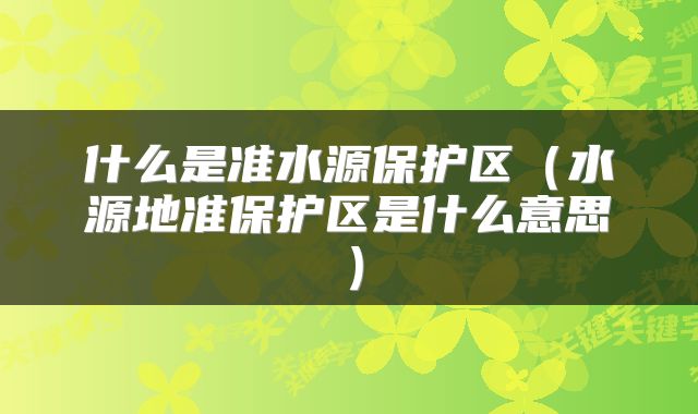 什么是准水源保护区（水源地准保护区是什么意思）