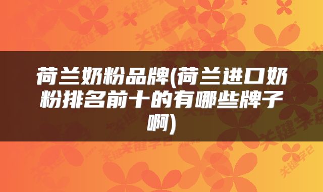 荷兰奶粉品牌(荷兰进口奶粉排名前十的有哪些牌子啊)