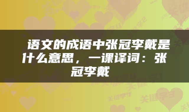  语文的成语中张冠李戴是什么意思，一课译词：张冠李戴 
