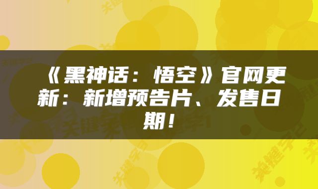 《黑神话：悟空》官网更新：新增预告片、发售日期！