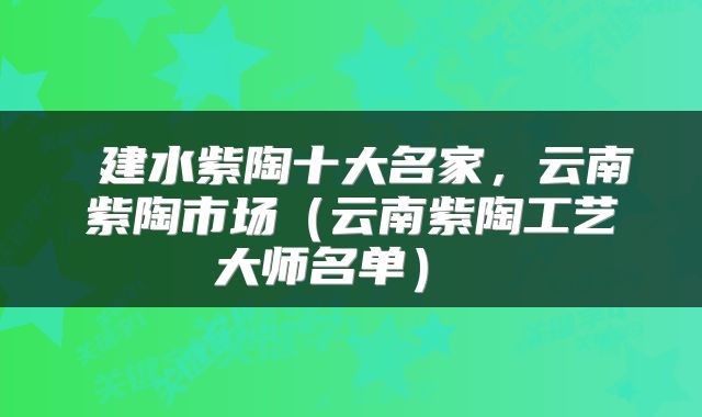  建水紫陶十大名家，云南紫陶市场（云南紫陶工艺大师名单） 