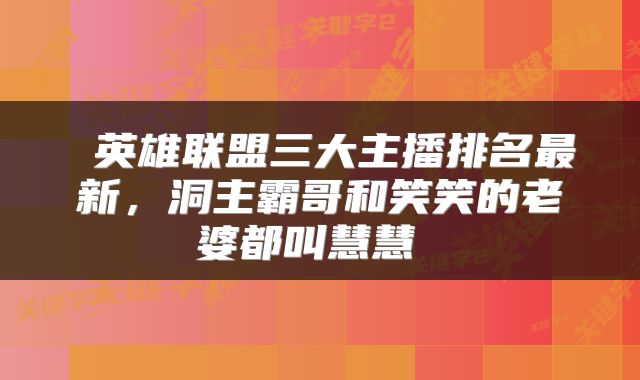  英雄联盟三大主播排名最新，洞主霸哥和笑笑的老婆都叫慧慧 