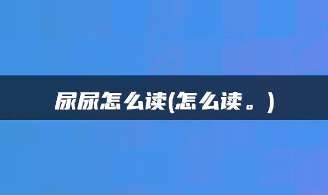 尿尿怎么读(怎么读。)