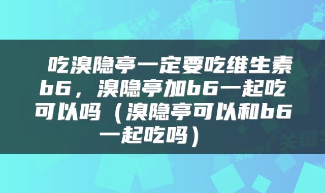  吃溴隐亭一定要吃维生素b6，溴隐亭加b6一起吃可以吗（溴隐亭可以和b6一起吃吗） 