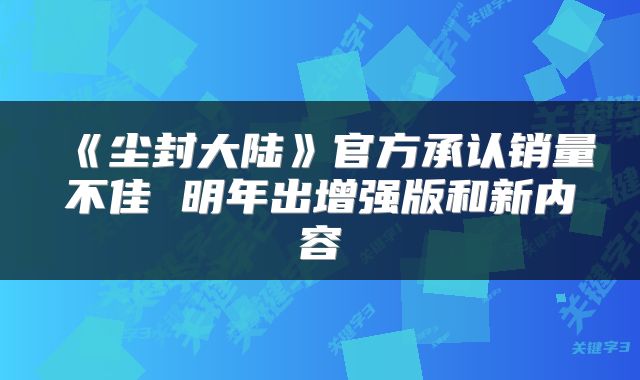 《尘封大陆》官方承认销量不佳 明年出增强版和新内容