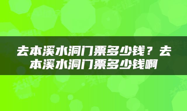 去本溪水洞门票多少钱？去本溪水洞门票多少钱啊