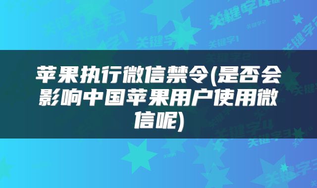 苹果执行微信禁令(是否会影响中国苹果用户使用微信呢)