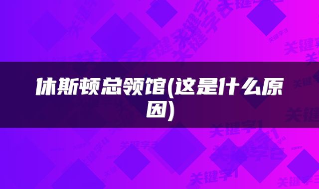 休斯顿总领馆(这是什么原因)