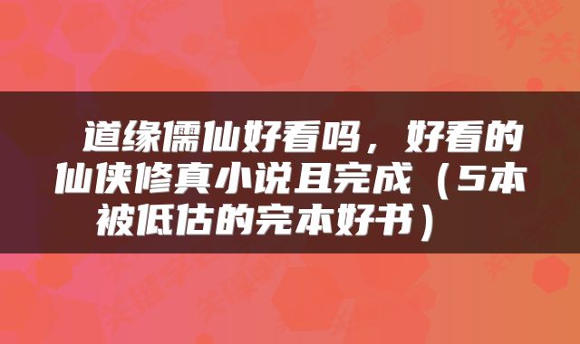 道缘儒仙好看吗,好看的仙侠修真小说且完成(5本被低估的完本好书)