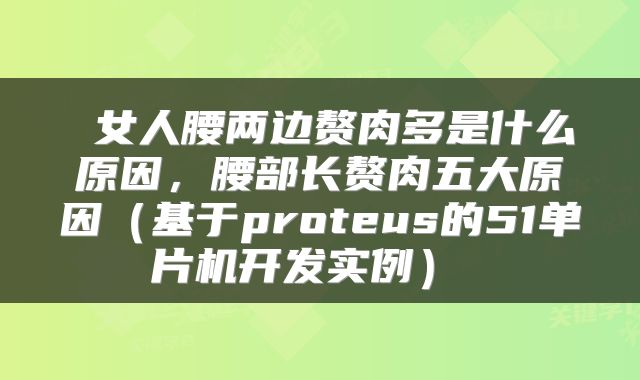  女人腰两边赘肉多是什么原因，腰部长赘肉五大原因（基于proteus的51单片机开发实例） 