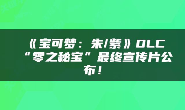 《宝可梦：朱/紫》DLC“零之秘宝”最终宣传片公布！