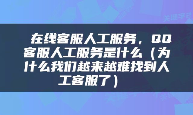 在线客服人工服务,QQ客服人工服务是什么(为什么我们越来越难找到人工客服了)
