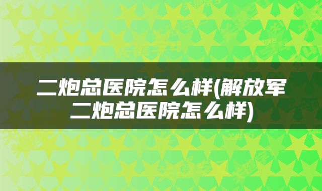 二炮总医院怎么样(解放军二炮总医院怎么样)