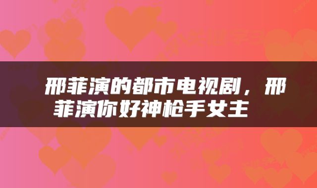  邢菲演的都市电视剧，邢菲演你好神枪手女主 