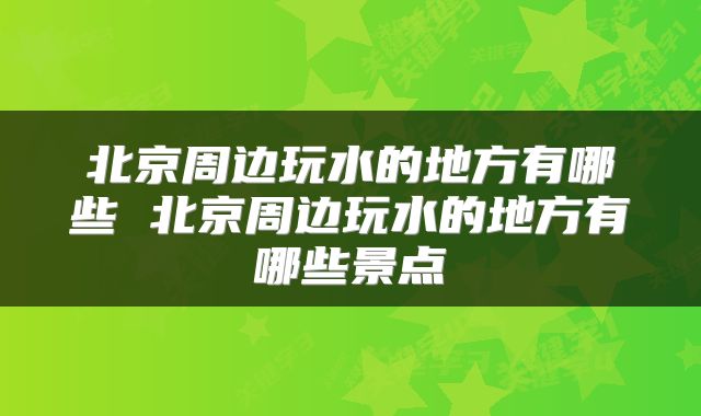 北京周边玩水的地方有哪些 北京周边玩水的地方有哪些景点