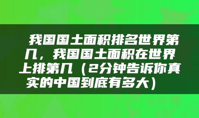  我国国土面积排名世界第几，我国国土面积在世界上排第几（2分钟告诉你真实的中国到底有多大） 