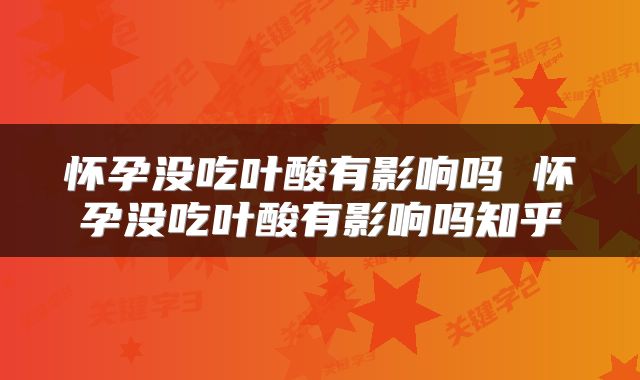 怀孕没吃叶酸有影响吗 怀孕没吃叶酸有影响吗知乎