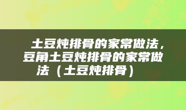  土豆炖排骨的家常做法，豆角土豆炖排骨的家常做法（土豆炖排骨） 