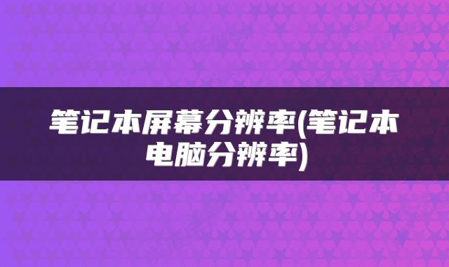 笔记本屏幕分辨率(笔记本电脑分辨率)