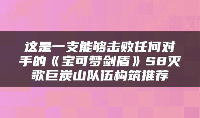这是一支能够击败任何对手的《宝可梦剑盾》S8灭歌巨炭山队伍构筑推荐