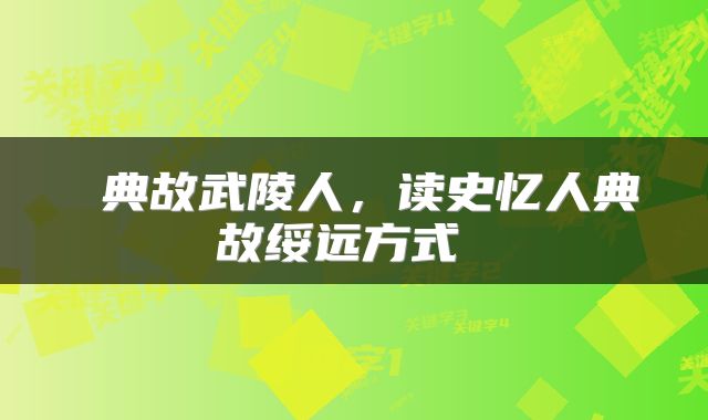  典故武陵人，读史忆人典故绥远方式 