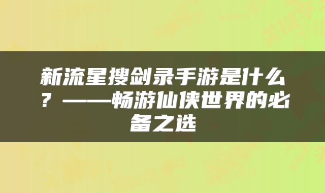 新流星搜剑录手游是什么？——畅游仙侠世界的必备之选