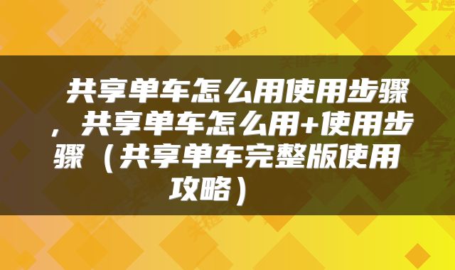  共享单车怎么用使用步骤，共享单车怎么用+使用步骤（共享单车完整版使用攻略） 