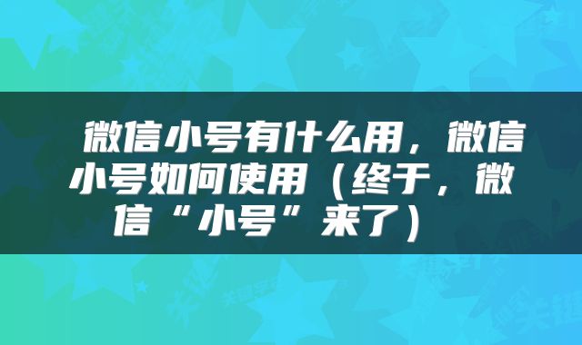 微信小号有什么用,微信小号如何使用(终于,微信“小号”来了)