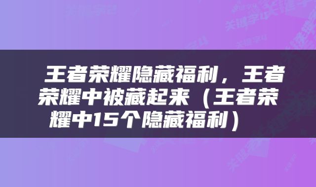 王者荣耀隐藏福利,王者荣耀中被藏起来(王者荣耀中15个隐藏福利)