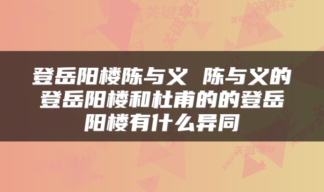 登岳阳楼陈与义 陈与义的登岳阳楼和杜甫的的登岳阳楼有什么异同