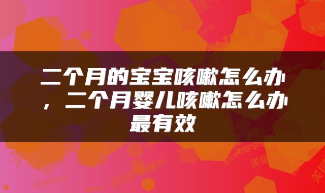 二个月的宝宝咳嗽怎么办，二个月婴儿咳嗽怎么办最有效