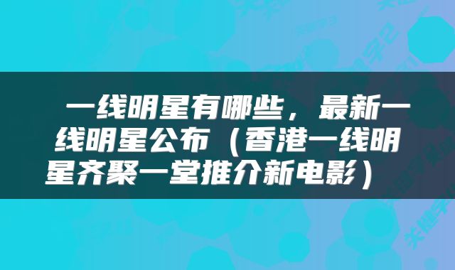  一线明星有哪些，最新一线明星公布（香港一线明星齐聚一堂推介新电影） 