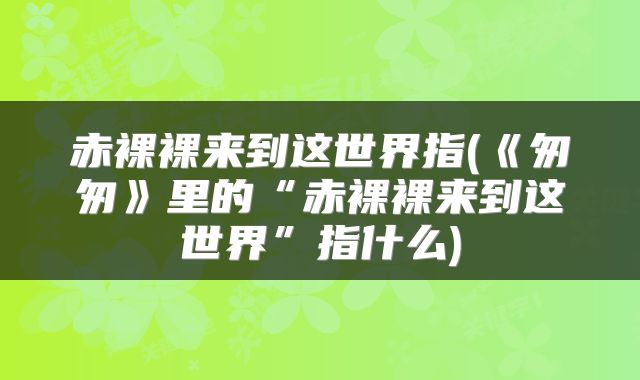 赤裸裸来到这世界指(《匆匆》里的“赤裸裸来到这世界”指什么)