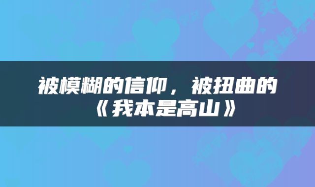 被模糊的信仰，被扭曲的《我本是高山》