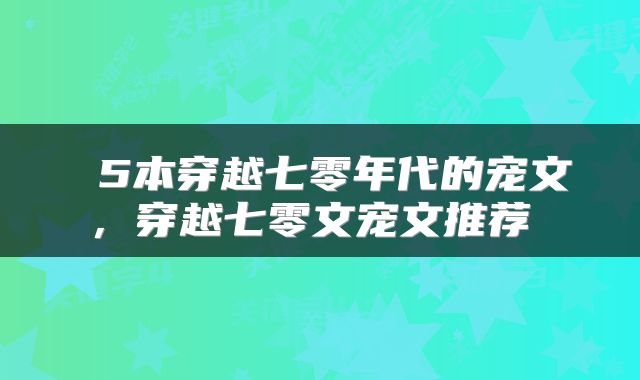  5本穿越七零年代的宠文，穿越七零文宠文推荐 