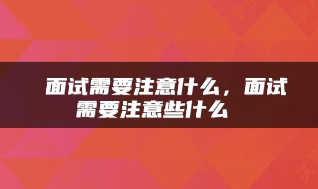  面试需要注意什么，面试需要注意些什么 