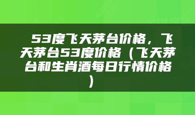  53度飞天茅台价格，飞天茅台53度价格（飞天茅台和生肖酒每日行情价格） 