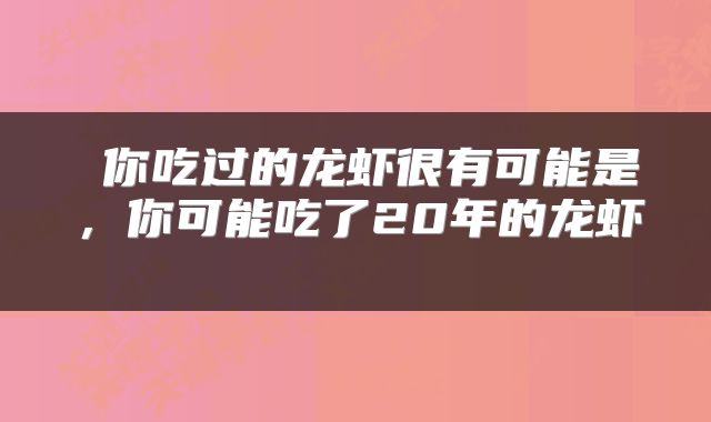 你吃过的龙虾很有可能是，你可能吃了20年的龙虾 