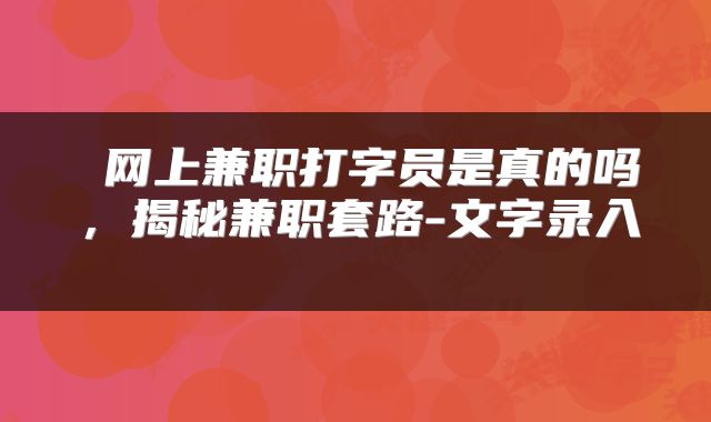  网上兼职打字员是真的吗，揭秘兼职套路-文字录入 