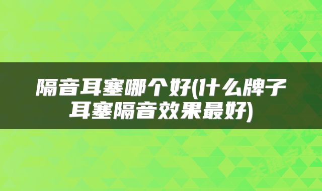 隔音耳塞哪个好(什么牌子耳塞隔音效果最好)