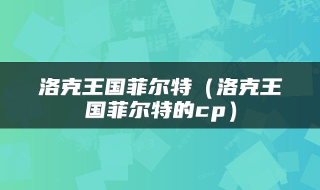 洛克王国菲尔特（洛克王国菲尔特的cp）
