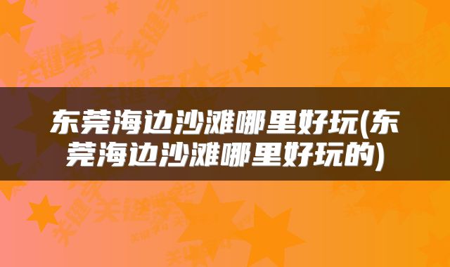 东莞海边沙滩哪里好玩(东莞海边沙滩哪里好玩的)