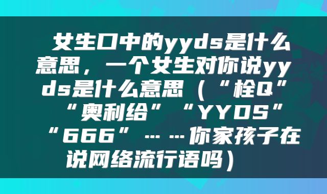  女生口中的yyds是什么意思，一个女生对你说yyds是什么意思（“栓Q”“奥利给”“YYDS”“666”……你家孩子在说网络流行语吗） 