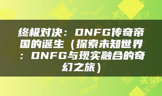 终极对决：DNFG传奇帝国的诞生（探索未知世界：DNFG与现实融合的奇幻之旅）