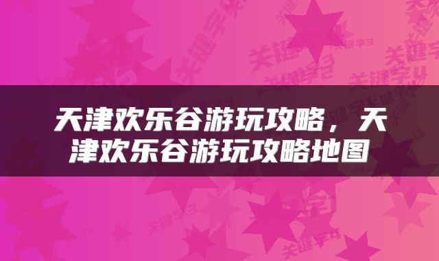 天津欢乐谷游玩攻略，天津欢乐谷游玩攻略地图