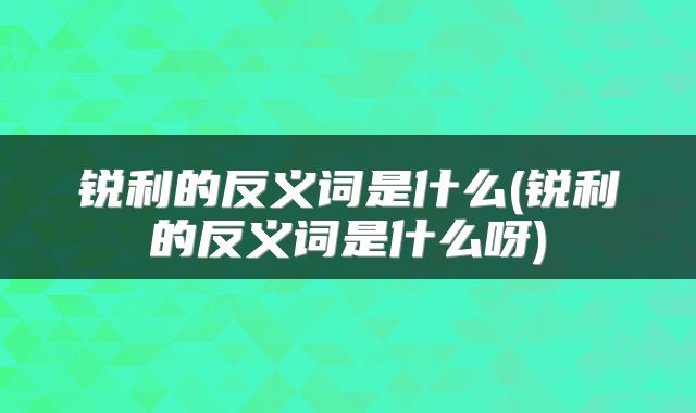 锐利的反义词是什么(锐利的反义词是什么呀)